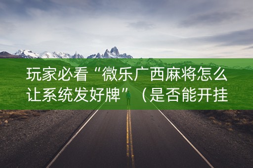 玩家必看“微乐广西麻将怎么让系统发好牌”（是否能开挂)
