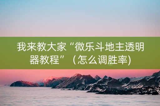 我来教大家“微乐斗地主透明器教程”（怎么调胜率)