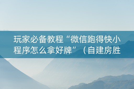 玩家必备教程“微信跑得快小程序怎么拿好牌”（自建房胜负规律)