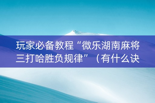 玩家必备教程“微乐湖南麻将三打哈胜负规律”（有什么诀窍)