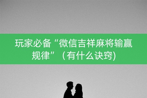 玩家必备“微信吉祥麻将输赢规律”（有什么诀窍)