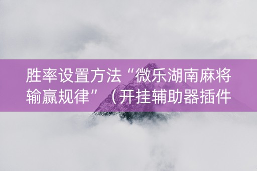 胜率设置方法“微乐湖南麻将输赢规律”（开挂辅助器插件)
