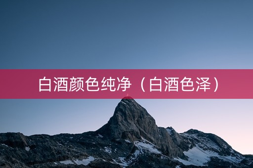 白酒颜色纯净（白酒色泽）