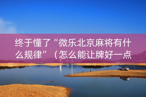 终于懂了“微乐北京麻将有什么规律”（怎么能让牌好一点)