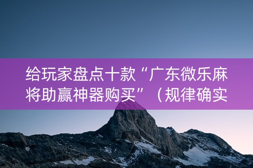 给玩家盘点十款“广东微乐麻将助赢神器购买”（规律确实有挂)