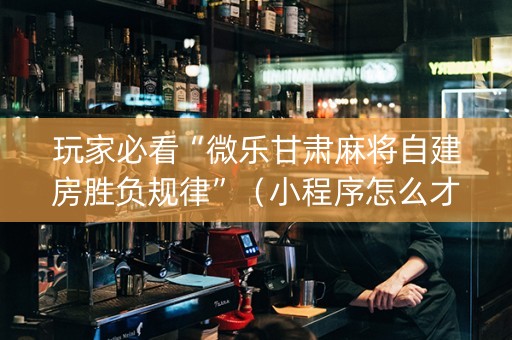 玩家必看“微乐甘肃麻将自建房胜负规律”（小程序怎么才会赢)