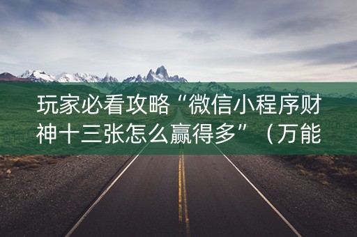 玩家必看攻略“微信小程序财神十三张怎么赢得多”（万能开挂神器)