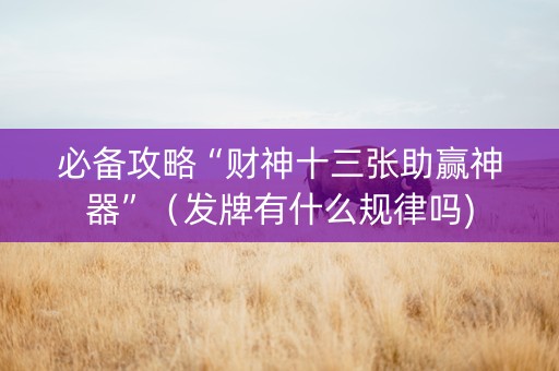 必备攻略“财神十三张助赢神器”（发牌有什么规律吗)