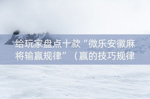 给玩家盘点十款“微乐安徽麻将输赢规律”（赢的技巧规律)