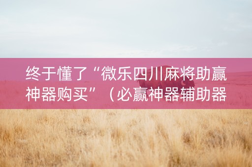 终于懂了“微乐四川麻将助赢神器购买”（必赢神器辅助器)