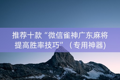 推荐十款“微信雀神广东麻将提高胜率技巧”（专用神器)