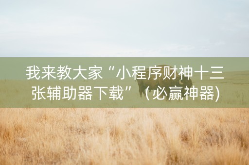 我来教大家“小程序财神十三张辅助器下载”（必赢神器)