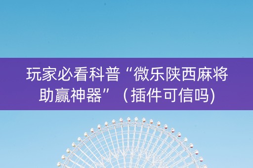 玩家必看科普“微乐陕西麻将助赢神器”（插件可信吗)
