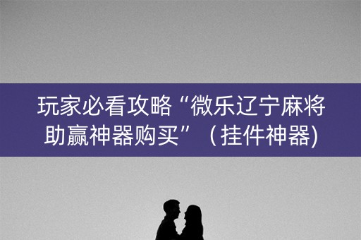 玩家必看攻略“微乐辽宁麻将助赢神器购买”（挂件神器)