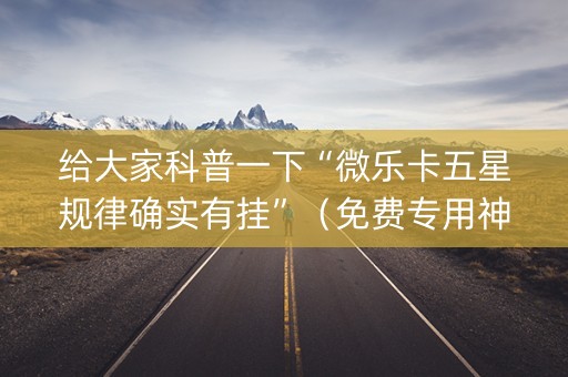 给大家科普一下“微乐卡五星规律确实有挂”（免费专用神器)