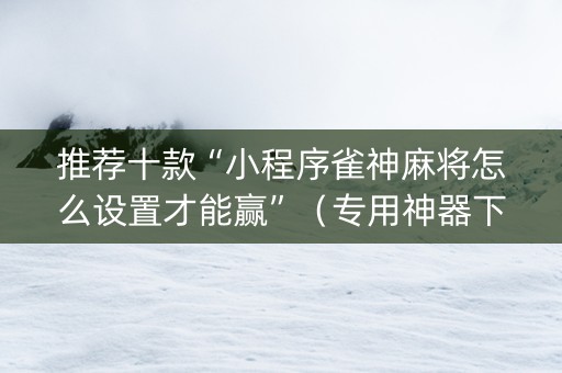 推荐十款“小程序雀神麻将怎么设置才能赢”（专用神器下载)