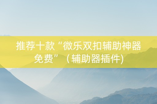 推荐十款“微乐双扣辅助神器免费”（辅助器插件)