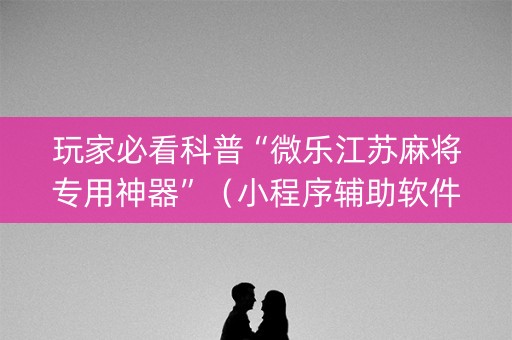 玩家必看科普“微乐江苏麻将专用神器”（小程序辅助软件)