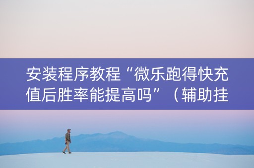 安装程序教程“微乐跑得快充值后胜率能提高吗”（辅助挂发牌规律)