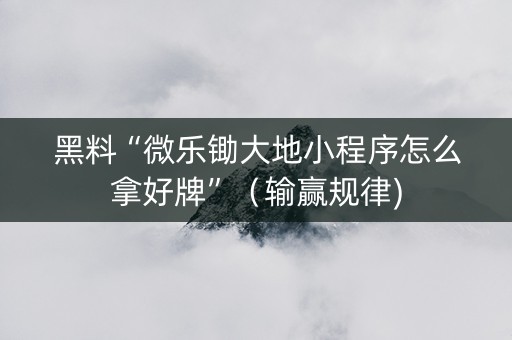 黑料“微乐锄大地小程序怎么拿好牌”（输赢规律)