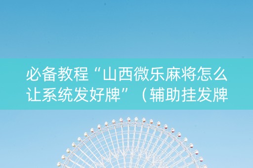 必备教程“山西微乐麻将怎么让系统发好牌”（辅助挂发牌规律)