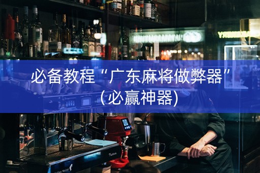 必备教程“广东麻将做弊器”（必赢神器)