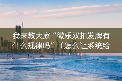我来教大家“微乐双扣发牌有什么规律吗”（怎么让系统给自己好牌)