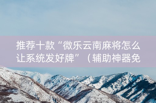 推荐十款“微乐云南麻将怎么让系统发好牌”（辅助神器免费)