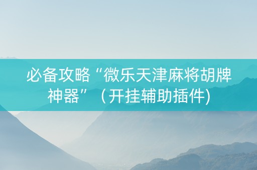 必备攻略“微乐天津麻将胡牌神器”（开挂辅助插件)