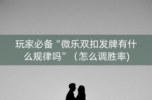 玩家必备“微乐双扣发牌有什么规律吗”（怎么调胜率)
