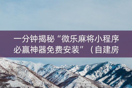 一分钟揭秘“微乐麻将小程序必赢神器免费安装”（自建房怎么拿好牌)