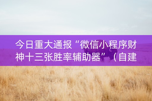 今日重大通报“微信小程序财神十三张胜率辅助器”（自建房胜负规律)