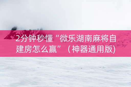2分钟秒懂“微乐湖南麻将自建房怎么赢”（神器通用版)