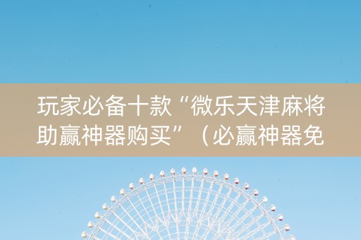 玩家必备十款“微乐天津麻将助赢神器购买”（必赢神器免费安装)