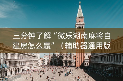 三分钟了解“微乐湖南麻将自建房怎么赢”（辅助器通用版)