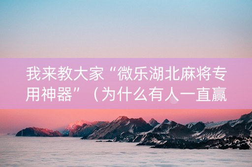 我来教大家“微乐湖北麻将专用神器”（为什么有人一直赢)