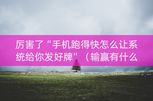 厉害了“手机跑得快怎么让系统给你发好牌”（输赢有什么规律)