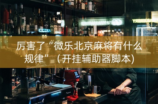 厉害了“微乐北京麻将有什么规律”（开挂辅助器脚本)