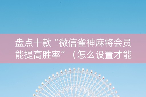 盘点十款“微信雀神麻将会员能提高胜率”（怎么设置才能赢)