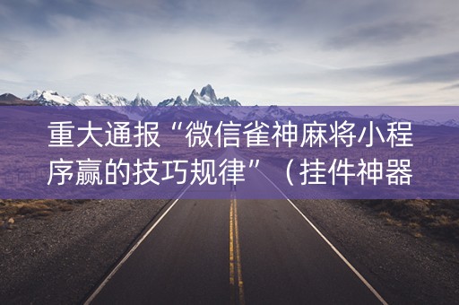 重大通报“微信雀神麻将小程序赢的技巧规律”（挂件神器)
