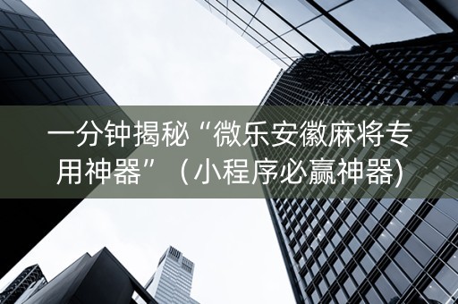 一分钟揭秘“微乐安徽麻将专用神器”（小程序必赢神器)