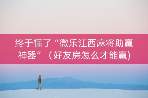 终于懂了“微乐江西麻将助赢神器”（好友房怎么才能赢)