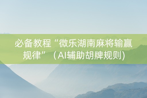 必备教程“微乐湖南麻将输赢规律”（AI辅助胡牌规则)