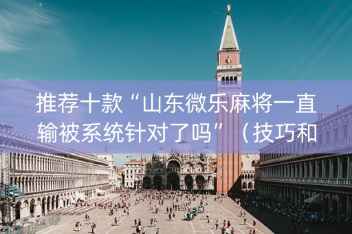 推荐十款“山东微乐麻将一直输被系统针对了吗”（技巧和打好牌方法)