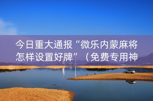 今日重大通报“微乐内蒙麻将怎样设置好牌”（免费专用神器)