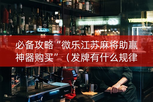 必备攻略“微乐江苏麻将助赢神器购买”（发牌有什么规律吗)