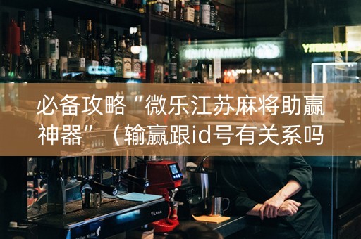 必备攻略“微乐江苏麻将助赢神器”（输赢跟id号有关系吗)