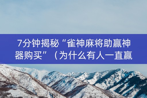 7分钟揭秘“雀神麻将助赢神器购买”（为什么有人一直赢)