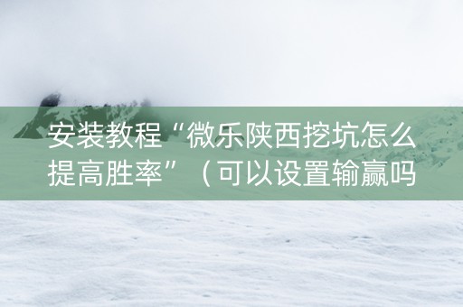 安装教程“微乐陕西挖坑怎么提高胜率”（可以设置输赢吗)