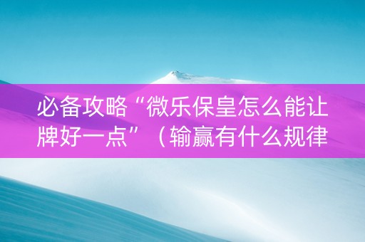 必备攻略“微乐保皇怎么能让牌好一点”（输赢有什么规律)